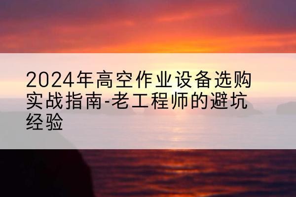大姚高空作业升降机厂家推荐-2024年高空作业设备选购实战指南-老工程师的避坑经验