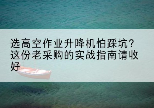 大姚高空作业升降机厂家推荐-选高空作业升降机怕踩坑？这份老采购的实战指南请收好