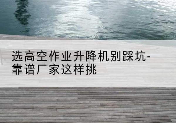大姚剪叉式升降机厂家-选高空作业升降机别踩坑-靠谱厂家这样挑