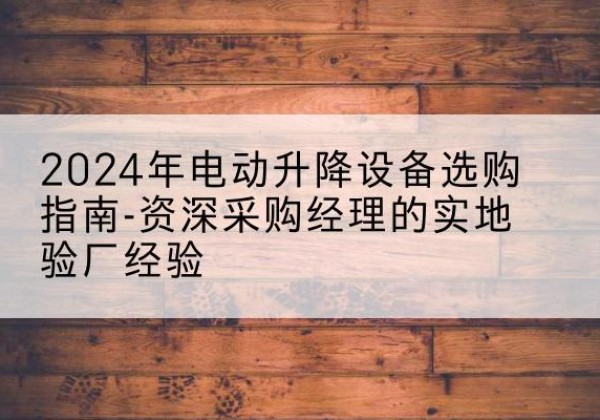 大姚电动剪叉升降平台厂家-2024年电动升降设备选购指南-资深采购经理的实地验厂经验