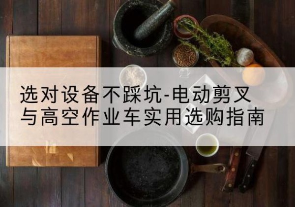 大姚电动剪叉升降平台怎么选-选对设备不踩坑-电动剪叉与高空作业车实用选购指南
