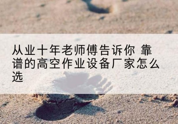 大姚高空作业升降机厂家推荐-从业十年老师傅告诉你 靠谱的高空作业设备厂家怎么选