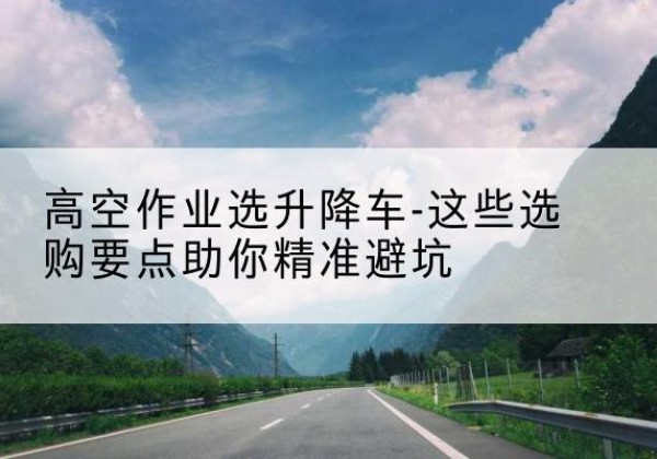 大姚升降车厂家-高空作业选升降车-这些选购要点助你*避坑
