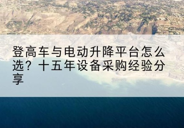 大姚登高车厂家厂家-登高车与电动升降平台怎么选？十五年设备采购经验分享