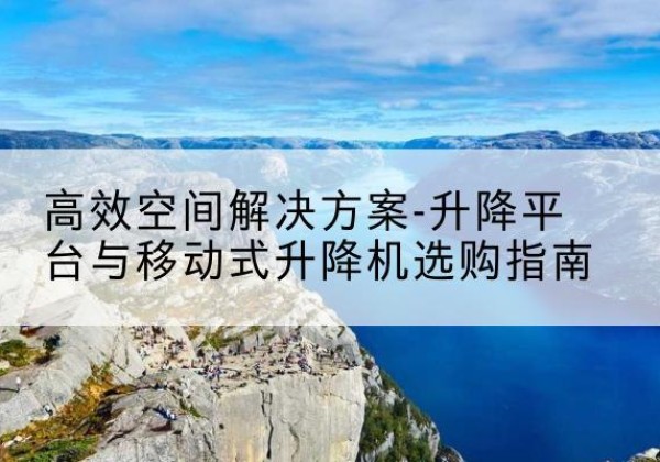 大姚升降平台厂家-*空间解决方案-升降平台与移动式升降机选购指南