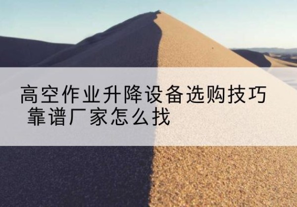 大姚电动升降平台厂家推荐-高空作业升降设备选购技巧 靠谱厂家怎么找