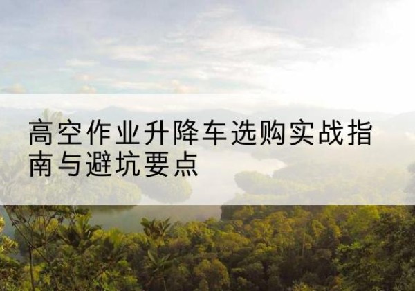 大姚升降车怎么选-高空作业升降车选购实战指南与避坑要点