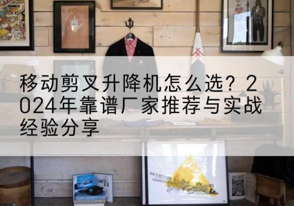 大姚升降平台厂家推荐-移动剪叉升降机怎么选？2024年靠谱厂家推荐与实战经验分享