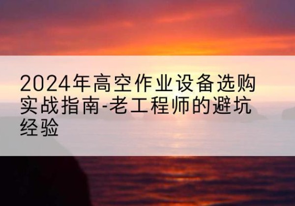 大姚高空作业升降机厂家推荐-2024年高空作业设备选购实战指南-老工程师的避坑经验